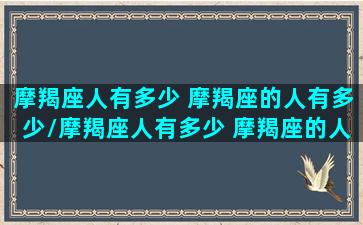 摩羯座人有多少 摩羯座的人有多少/摩羯座人有多少 摩羯座的人有多少-我的网站